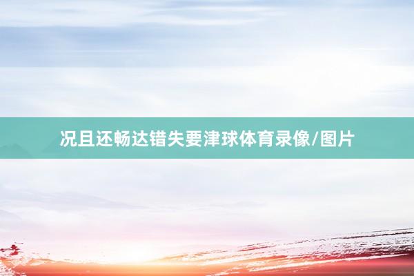 况且还畅达错失要津球体育录像/图片