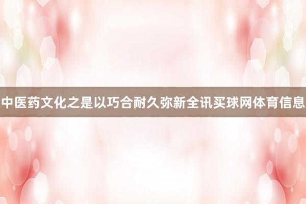 中医药文化之是以巧合耐久弥新全讯买球网体育信息