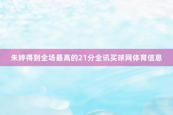 朱婷得到全场最高的21分全讯买球网体育信息