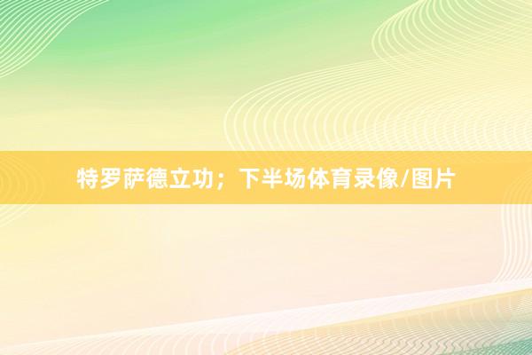 特罗萨德立功；下半场体育录像/图片