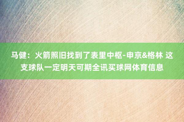 马健：火箭照旧找到了表里中枢-申京&格林 这支球队一定明天可期全讯买球网体育信息