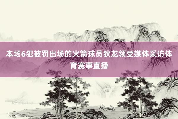本场6犯被罚出场的火箭球员狄龙领受媒体采访体育赛事直播