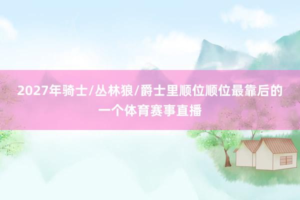 2027年骑士/丛林狼/爵士里顺位顺位最靠后的一个体育赛事直播