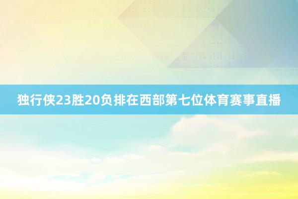 独行侠23胜20负排在西部第七位体育赛事直播
