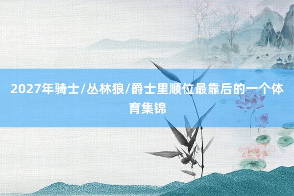 2027年骑士/丛林狼/爵士里顺位最靠后的一个体育集锦
