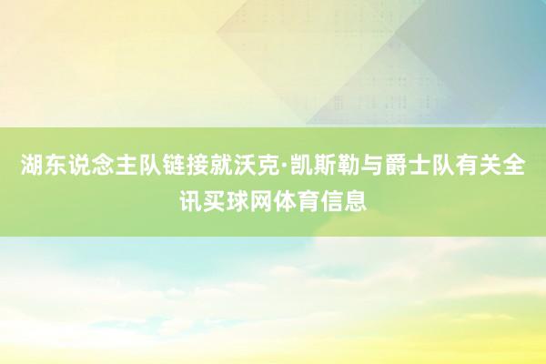 湖东说念主队链接就沃克·凯斯勒与爵士队有关全讯买球网体育信息