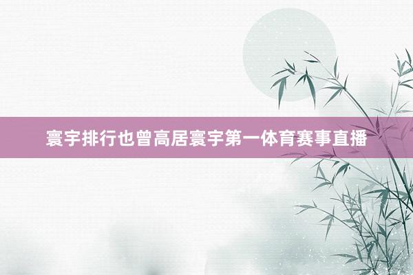 寰宇排行也曾高居寰宇第一体育赛事直播