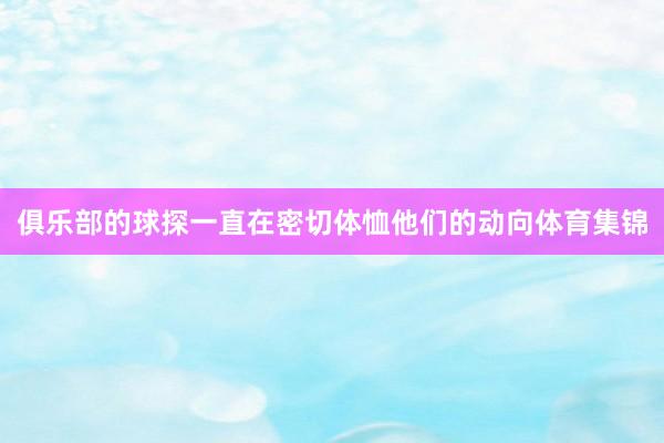 俱乐部的球探一直在密切体恤他们的动向体育集锦