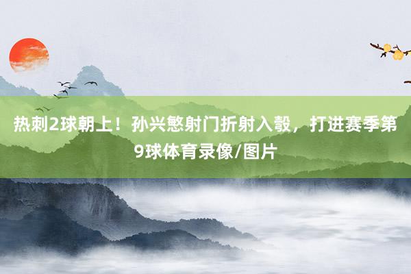 热刺2球朝上！孙兴慜射门折射入彀，打进赛季第9球体育录像/图片