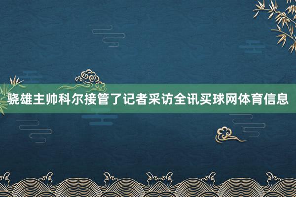 骁雄主帅科尔接管了记者采访全讯买球网体育信息