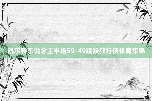 凯尔特东说念主半场59-49跳跃独行侠体育集锦
