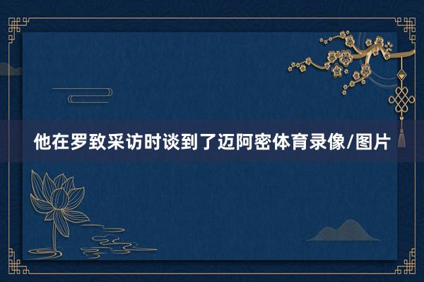 他在罗致采访时谈到了迈阿密体育录像/图片