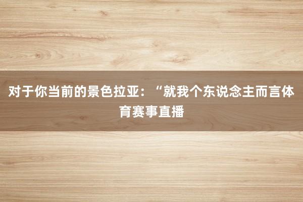 对于你当前的景色拉亚：“就我个东说念主而言体育赛事直播