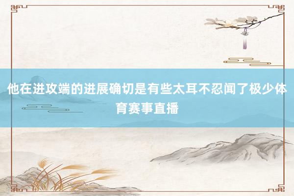 他在进攻端的进展确切是有些太耳不忍闻了极少体育赛事直播