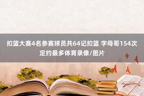 扣篮大赛4名参赛球员共64记扣篮 字母哥154次定约最多体育录像/图片