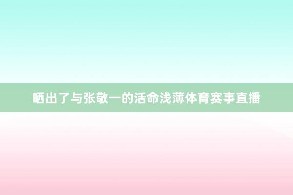 晒出了与张敬一的活命浅薄体育赛事直播