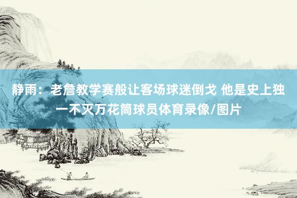 静雨：老詹教学赛般让客场球迷倒戈 他是史上独一不灭万花筒球员体育录像/图片