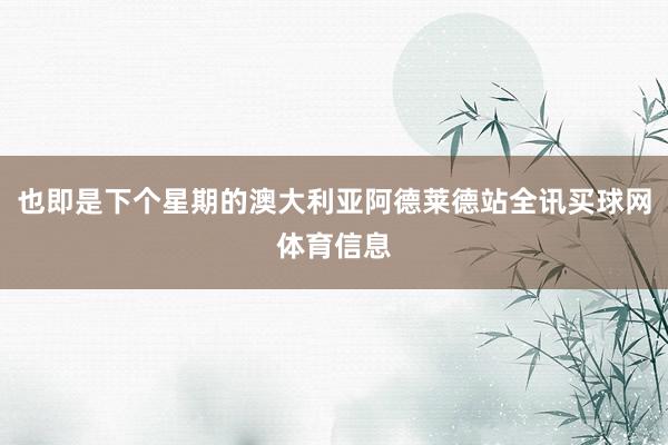 也即是下个星期的澳大利亚阿德莱德站全讯买球网体育信息
