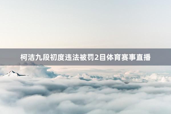 柯洁九段初度违法被罚2目体育赛事直播