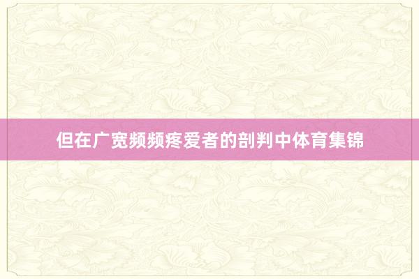 但在广宽频频疼爱者的剖判中体育集锦
