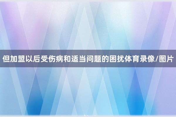 但加盟以后受伤病和适当问题的困扰体育录像/图片