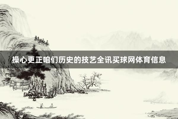 操心更正咱们历史的技艺全讯买球网体育信息