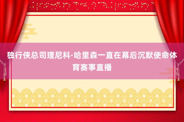 独行侠总司理尼科·哈里森一直在幕后沉默使命体育赛事直播