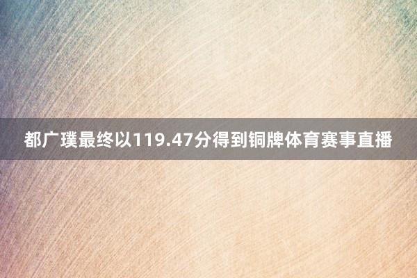 都广璞最终以119.47分得到铜牌体育赛事直播
