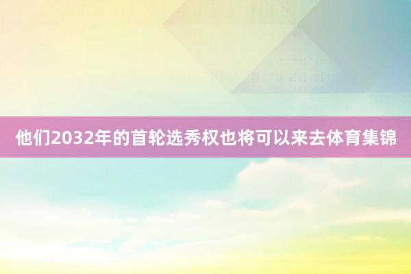 他们2032年的首轮选秀权也将可以来去体育集锦