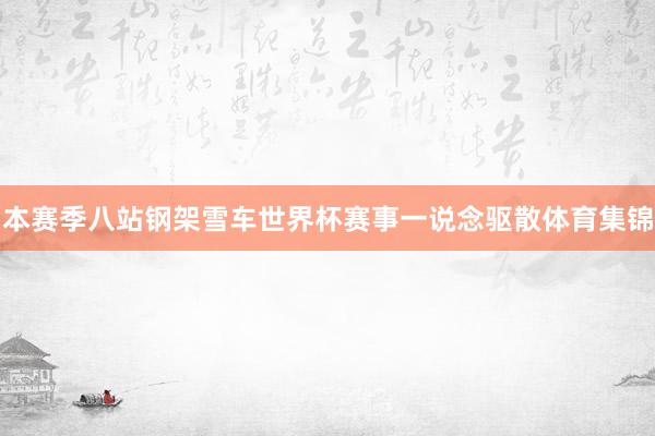 本赛季八站钢架雪车世界杯赛事一说念驱散体育集锦