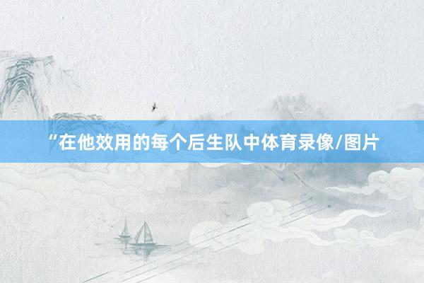 “在他效用的每个后生队中体育录像/图片