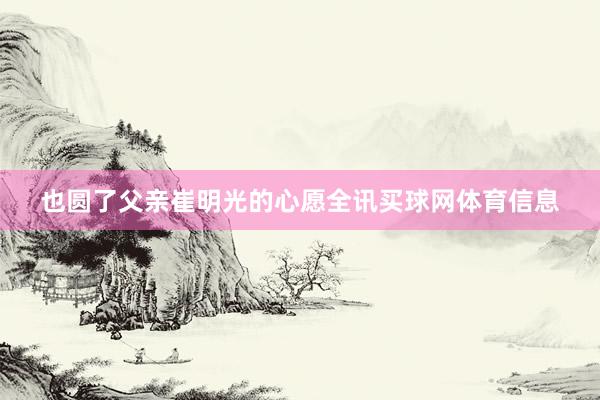 也圆了父亲崔明光的心愿全讯买球网体育信息