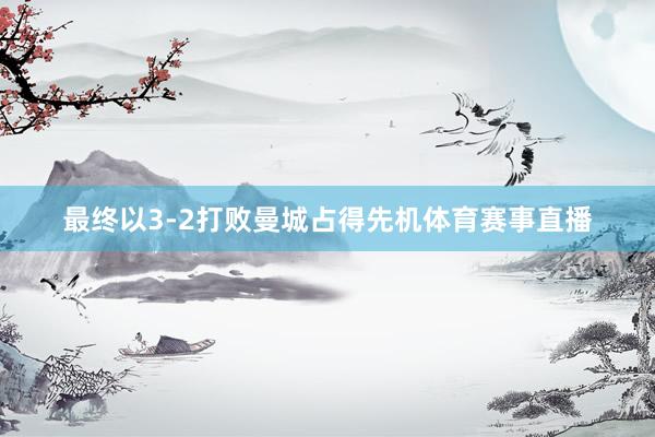 最终以3-2打败曼城占得先机体育赛事直播
