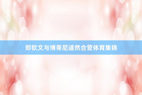 郑钦文与博蒂尼遽然合营体育集锦