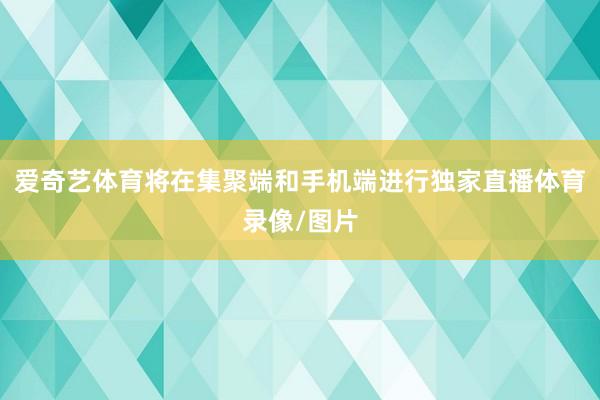 爱奇艺体育将在集聚端和手机端进行独家直播体育录像/图片