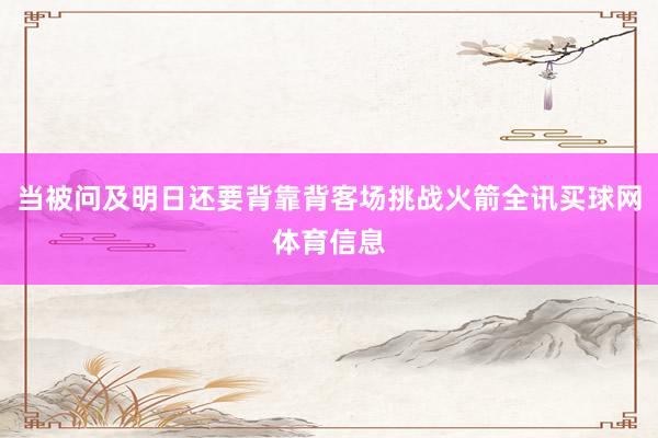 当被问及明日还要背靠背客场挑战火箭全讯买球网体育信息