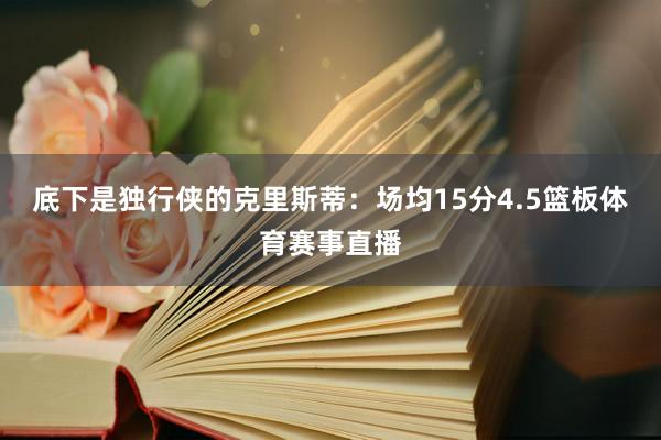 底下是独行侠的克里斯蒂：场均15分4.5篮板体育赛事直播