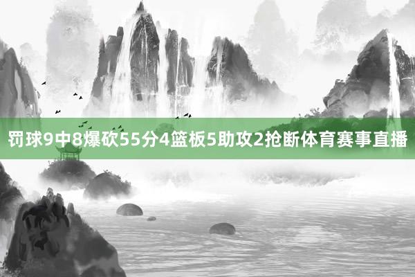罚球9中8爆砍55分4篮板5助攻2抢断体育赛事直播