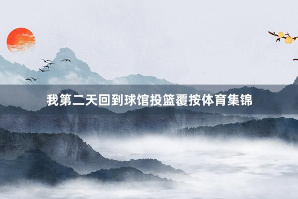 我第二天回到球馆投篮覆按体育集锦