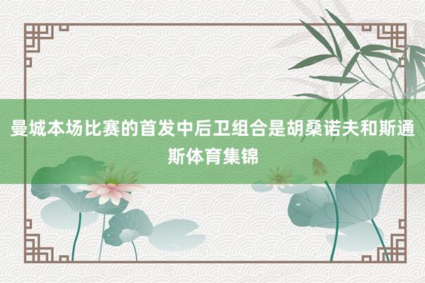 曼城本场比赛的首发中后卫组合是胡桑诺夫和斯通斯体育集锦