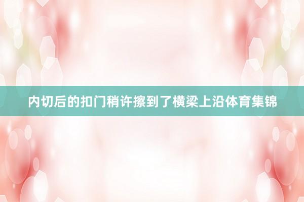 内切后的扣门稍许擦到了横梁上沿体育集锦