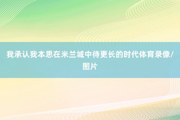 我承认我本思在米兰城中待更长的时代体育录像/图片