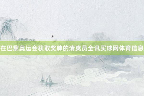 在巴黎奥运会获取奖牌的清爽员全讯买球网体育信息