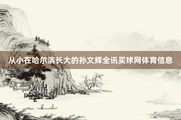 从小在哈尔滨长大的孙文辉全讯买球网体育信息