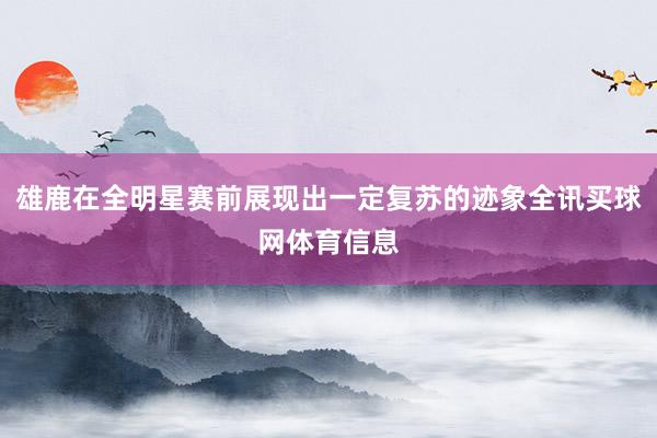 雄鹿在全明星赛前展现出一定复苏的迹象全讯买球网体育信息