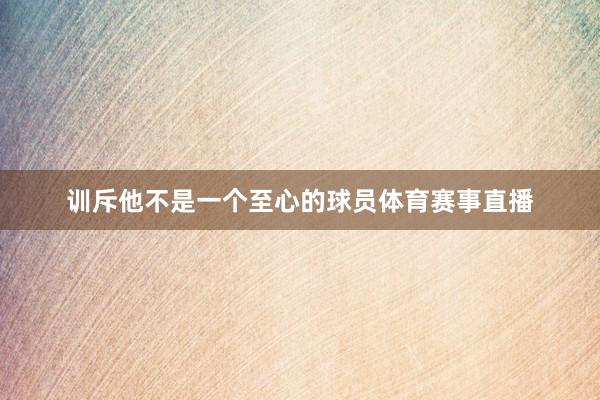 训斥他不是一个至心的球员体育赛事直播