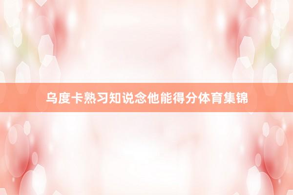 乌度卡熟习知说念他能得分体育集锦