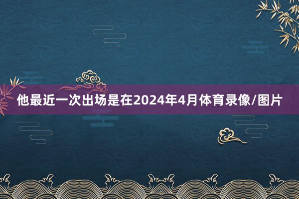 他最近一次出场是在2024年4月体育录像/图片
