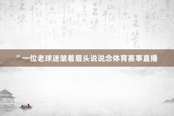 ”一位老球迷皱着眉头说说念体育赛事直播