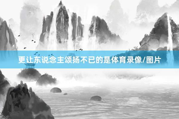 更让东说念主颂扬不已的是体育录像/图片